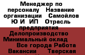 Менеджер по персоналу › Название организации ­ Самойлов Ю.И, ИП › Отрасль предприятия ­ Делопроизводство › Минимальный оклад ­ 31 000 - Все города Работа » Вакансии   . Тверская обл.,Кашин г.